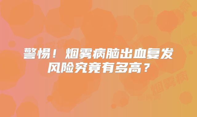 警惕！烟雾病脑出血复发风险究竟有多高？