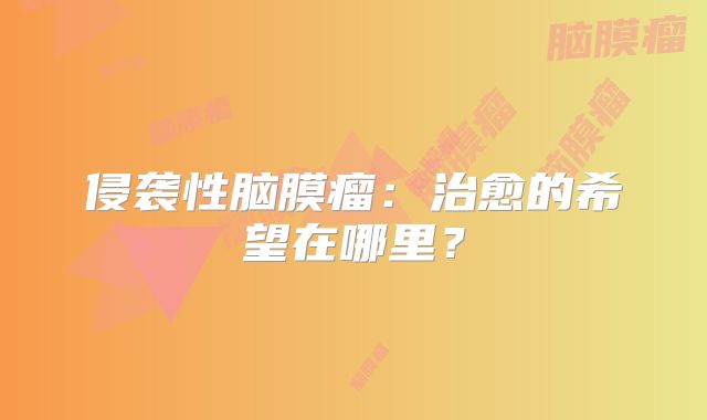 侵袭性脑膜瘤：治愈的希望在哪里？
