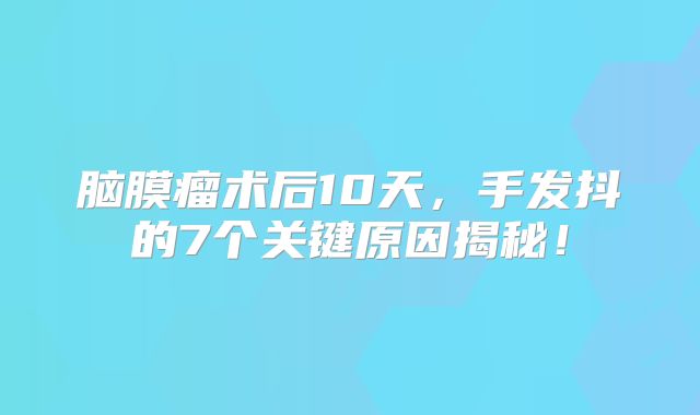 脑膜瘤术后10天，手发抖的7个关键原因揭秘！