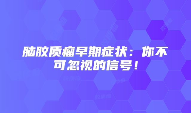 脑胶质瘤早期症状：你不可忽视的信号！
