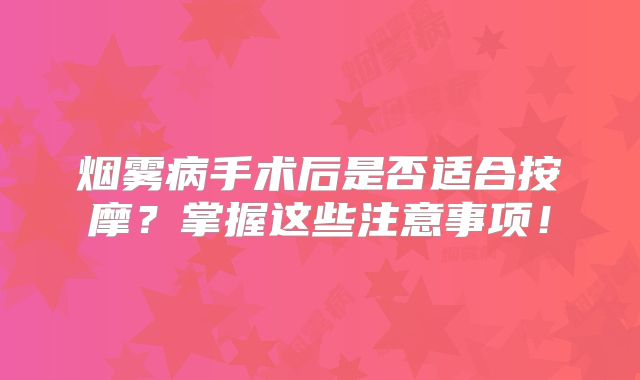 烟雾病手术后是否适合按摩？掌握这些注意事项！