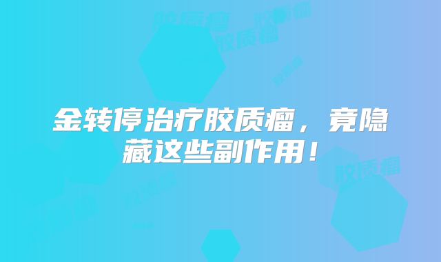 金转停治疗胶质瘤，竟隐藏这些副作用！