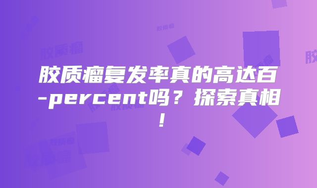 胶质瘤复发率真的高达百-percent吗？探索真相！