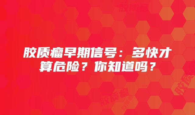 胶质瘤早期信号：多快才算危险？你知道吗？