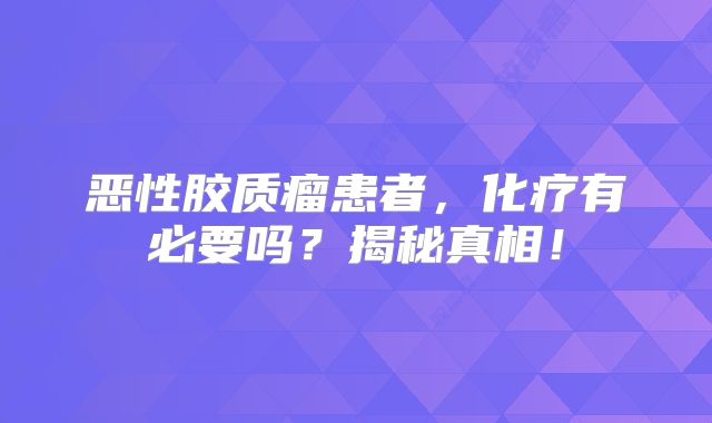 恶性胶质瘤患者，化疗有必要吗？揭秘真相！
