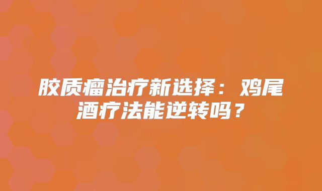 胶质瘤治疗新选择：鸡尾酒疗法能逆转吗？