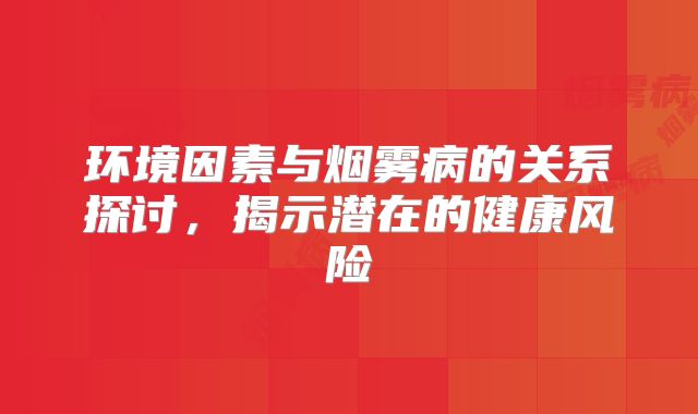 环境因素与烟雾病的关系探讨，揭示潜在的健康风险