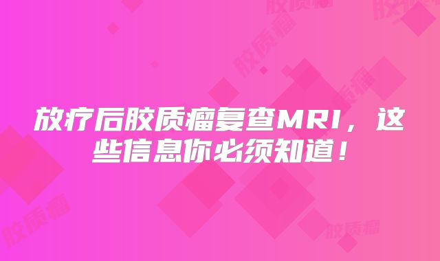 放疗后胶质瘤复查MRI，这些信息你必须知道！