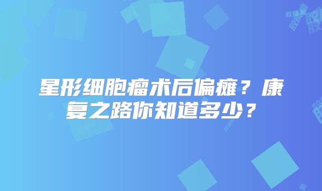 星形细胞瘤术后偏瘫？康复之路你知道多少？