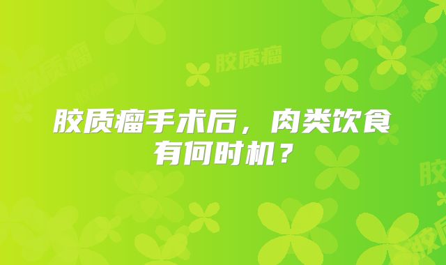 胶质瘤手术后，肉类饮食有何时机？