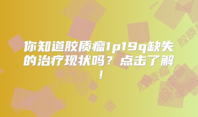 你知道胶质瘤1p19q缺失的治疗现状吗？点击了解！