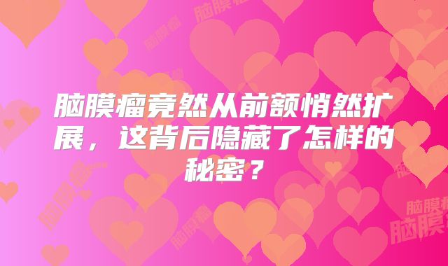 脑膜瘤竟然从前额悄然扩展，这背后隐藏了怎样的秘密？