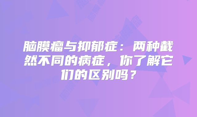 脑膜瘤与抑郁症：两种截然不同的病症，你了解它们的区别吗？