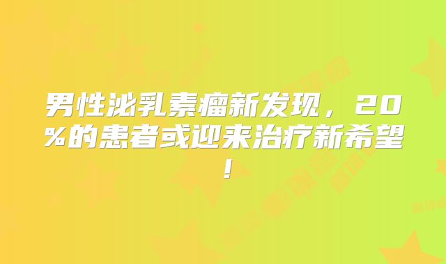 男性泌乳素瘤新发现，20%的患者或迎来治疗新希望！