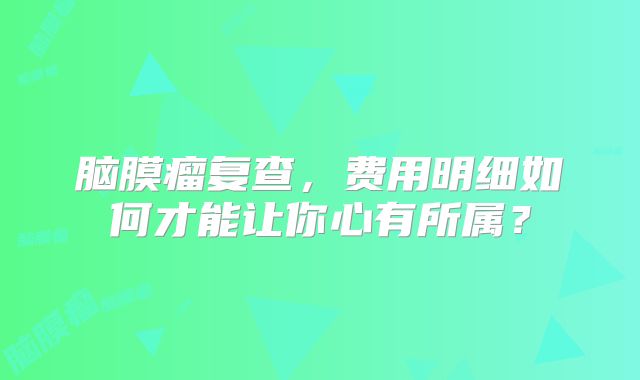 脑膜瘤复查，费用明细如何才能让你心有所属？