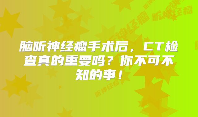 脑听神经瘤手术后，CT检查真的重要吗？你不可不知的事！