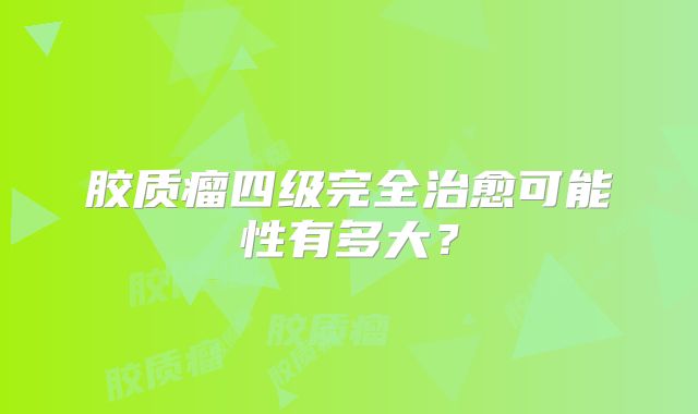 胶质瘤四级完全治愈可能性有多大？