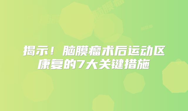 揭示！脑膜瘤术后运动区康复的7大关键措施