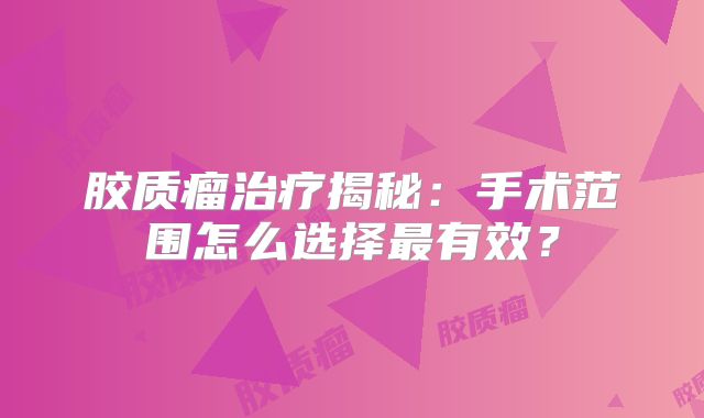 胶质瘤治疗揭秘：手术范围怎么选择最有效？