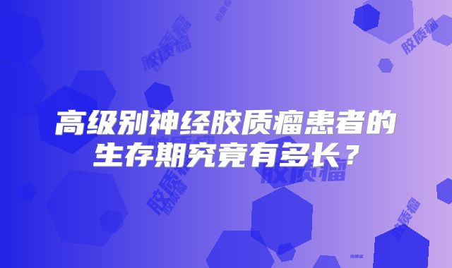 高级别神经胶质瘤患者的生存期究竟有多长？