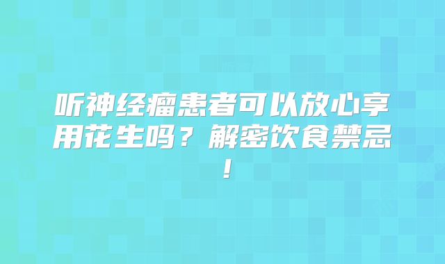 听神经瘤患者可以放心享用花生吗？解密饮食禁忌！
