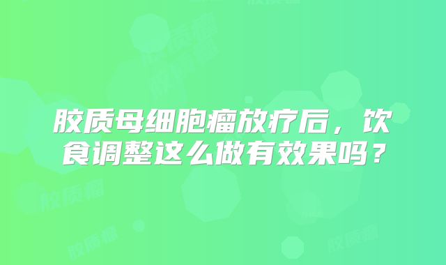 胶质母细胞瘤放疗后，饮食调整这么做有效果吗？