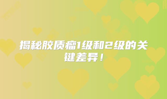 揭秘胶质瘤1级和2级的关键差异！