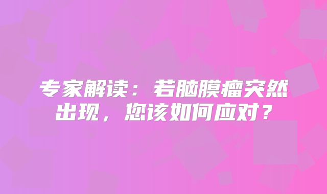 专家解读：若脑膜瘤突然出现，您该如何应对？