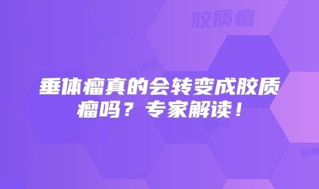 垂体瘤真的会转变成胶质瘤吗？专家解读！