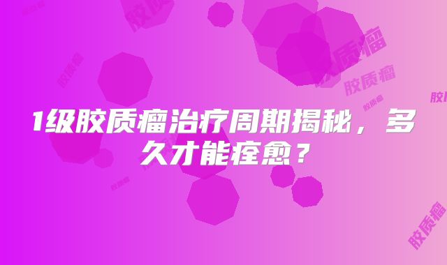 1级胶质瘤治疗周期揭秘，多久才能痊愈？