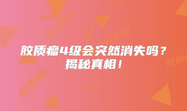 胶质瘤4级会突然消失吗？揭秘真相！