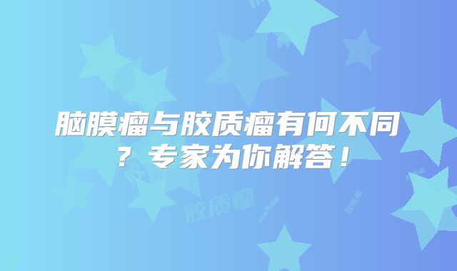 脑膜瘤与胶质瘤有何不同？专家为你解答！