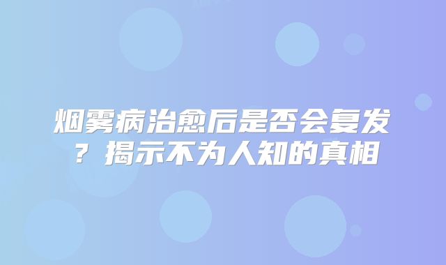 烟雾病治愈后是否会复发？揭示不为人知的真相