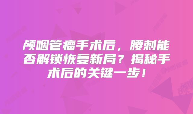 颅咽管瘤手术后，腰刺能否解锁恢复新局？揭秘手术后的关键一步！