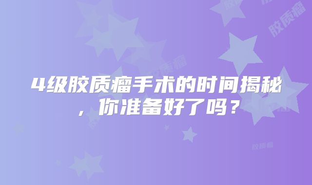 4级胶质瘤手术的时间揭秘，你准备好了吗？