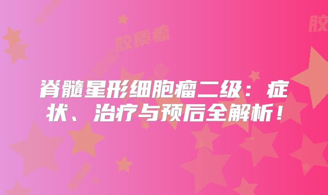 脊髓星形细胞瘤二级：症状、治疗与预后全解析！