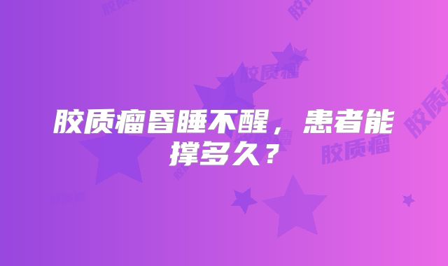 胶质瘤昏睡不醒，患者能撑多久？