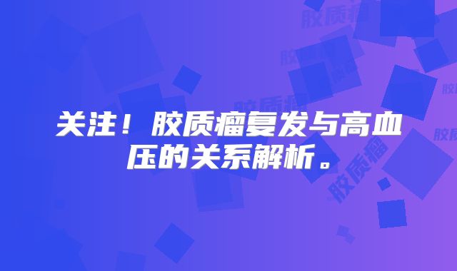 关注！胶质瘤复发与高血压的关系解析。