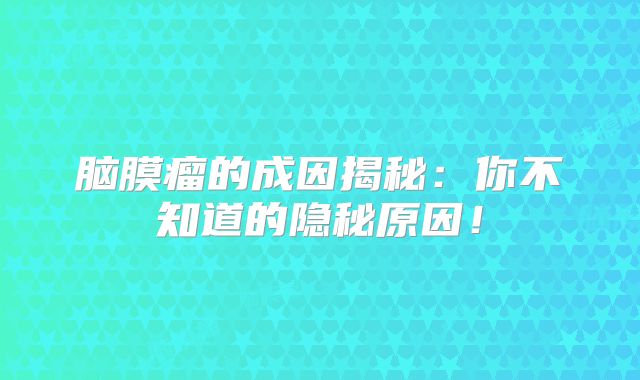 脑膜瘤的成因揭秘：你不知道的隐秘原因！