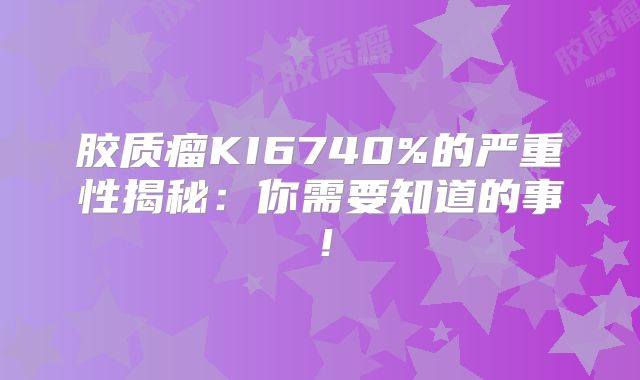 胶质瘤KI6740%的严重性揭秘：你需要知道的事！