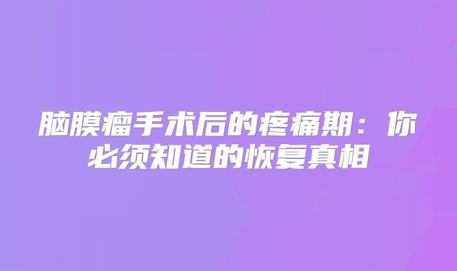 脑膜瘤手术后的疼痛期：你必须知道的恢复真相