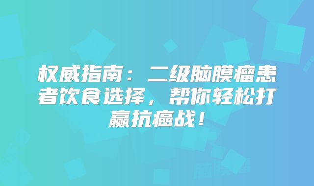 权威指南：二级脑膜瘤患者饮食选择，帮你轻松打赢抗癌战！