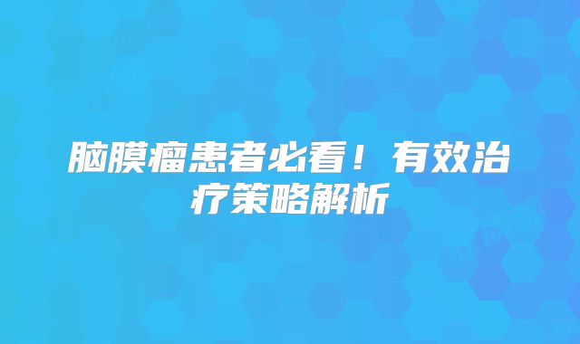 脑膜瘤患者必看！有效治疗策略解析