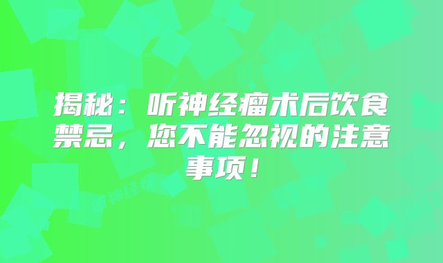 揭秘：听神经瘤术后饮食禁忌，您不能忽视的注意事项！