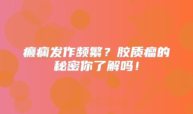 癫痫发作频繁？胶质瘤的秘密你了解吗！