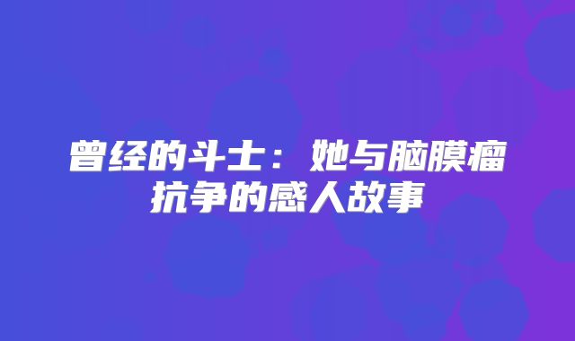 曾经的斗士：她与脑膜瘤抗争的感人故事