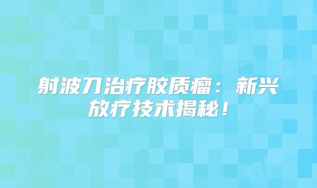 射波刀治疗胶质瘤：新兴放疗技术揭秘！