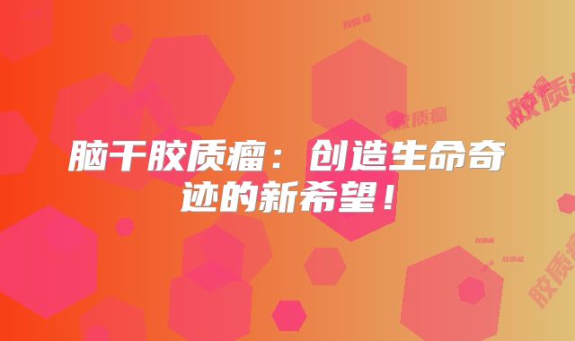 脑干胶质瘤：创造生命奇迹的新希望！