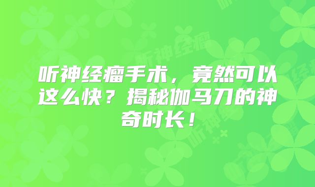 听神经瘤手术，竟然可以这么快？揭秘伽马刀的神奇时长！