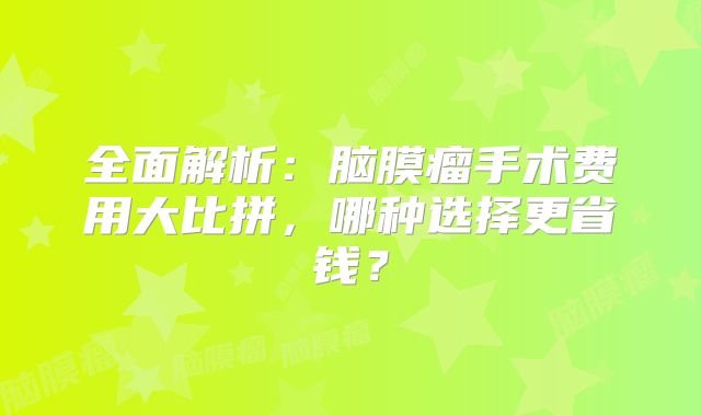 全面解析：脑膜瘤手术费用大比拼，哪种选择更省钱？